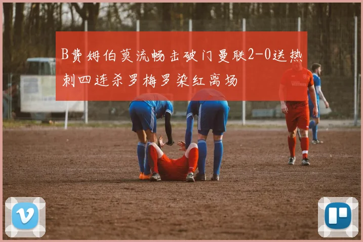 B费姆伯莫流畅击破门曼联2-0送热刺四连杀罗梅罗染红离场