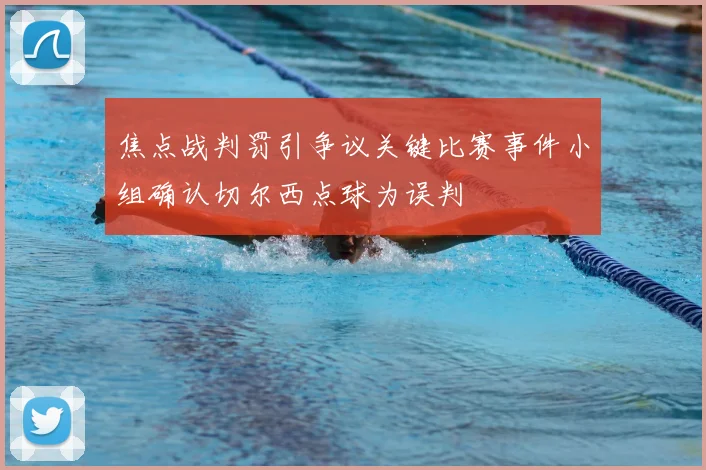 焦点战判罚引争议关键比赛事件小组确认切尔西点球为误判