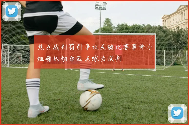 焦点战判罚引争议关键比赛事件小组确认切尔西点球为误判