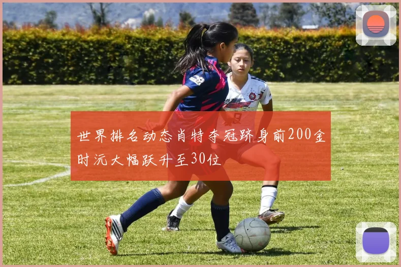 世界排名动态肖特夺冠跻身前200金时沅大幅跃升至30位