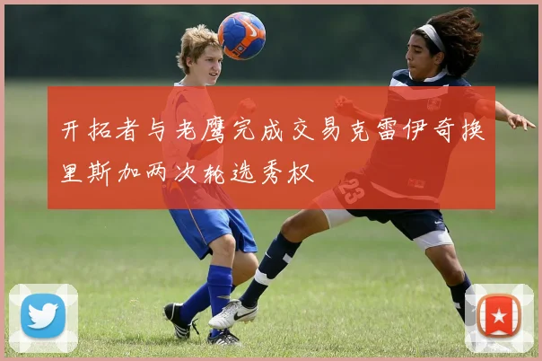 开拓者与老鹰完成交易克雷伊奇换里斯加两次轮选秀权