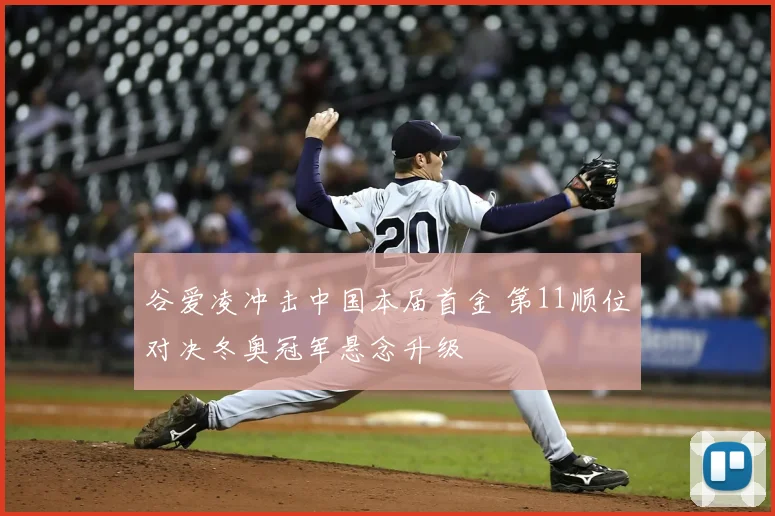 谷爱凌冲击中国本届首金 第11顺位对决冬奥冠军悬念升级