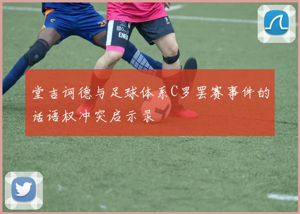 堂吉诃德与足球体系C罗罢赛事件的话语权冲突启示录