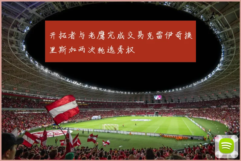 开拓者与老鹰完成交易克雷伊奇换里斯加两次轮选秀权