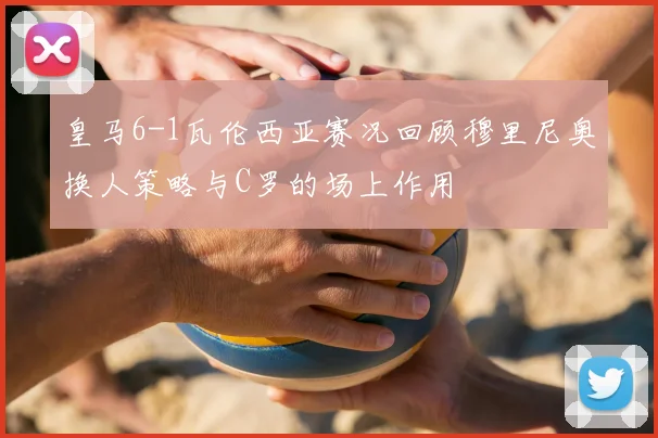 皇马6-1瓦伦西亚赛况回顾穆里尼奥换人策略与C罗的场上作用